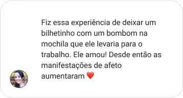 Fiz essa experiência de deixar um bilhetinho com um bombom na mochila que ele levaria para o trabalho. Ele amou! Desde então as manifestações de afeto aumentaram ❤️