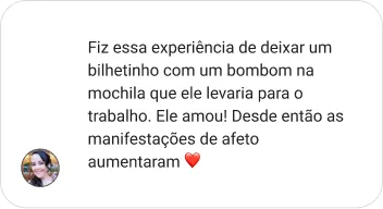 Fiz essa experiência de deixar um bilhetinho com um bombom na mochila que ele levaria para o trabalho. Ele amou! Desde então as manifestações de afeto aumentaram ❤️
